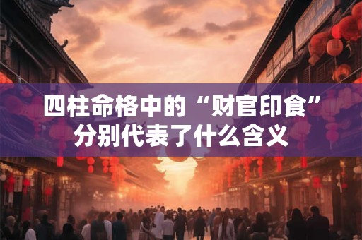 四柱命格中的“财官印食”分别代表了什么含义
