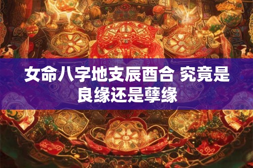 女命八字地支辰酉合 究竟是良缘还是孽缘