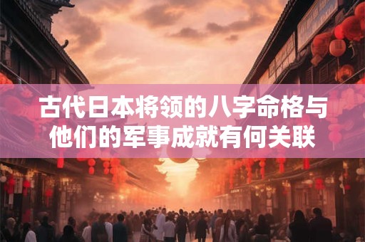 古代日本将领的八字命格与他们的军事成就有何关联