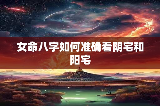 女命八字如何准确看阴宅和阳宅