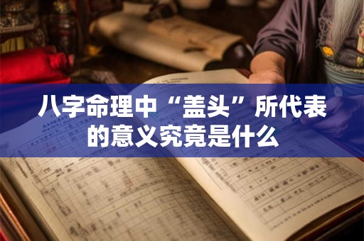 八字命理中“盖头”所代表的意义究竟是什么