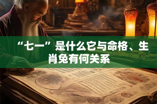 “七一”是什么它与命格、生肖兔有何关系