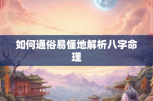 如何通俗易懂地解析八字命理