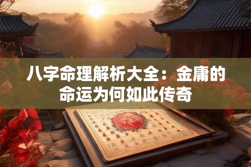 八字命理解析大全：金庸的命运为何如此传奇