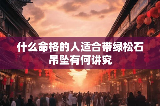 什么命格的人适合带绿松石吊坠有何讲究