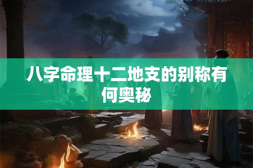 八字命理十二地支的别称有何奥秘