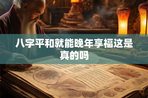 八字平和就能晚年享福这是真的吗
