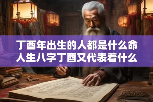 丁酉年出生的人都是什么命人生八字丁酉又代表着什么