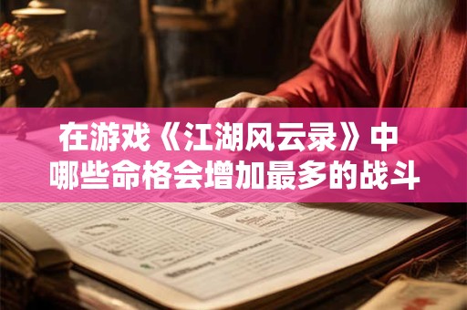 在游戏《江湖风云录》中 哪些命格会增加最多的战斗力
