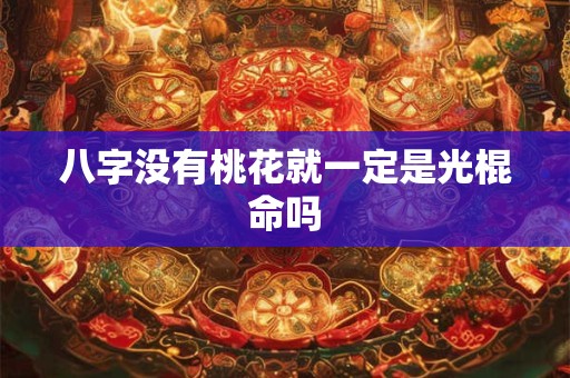 八字没有桃花就一定是光棍命吗