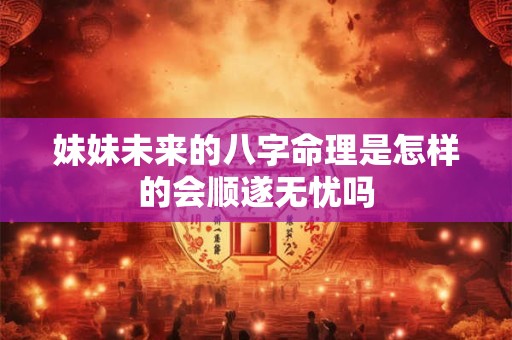 妹妹未来的八字命理是怎样的会顺遂无忧吗