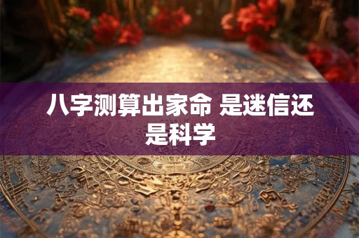 八字测算出家命 是迷信还是科学