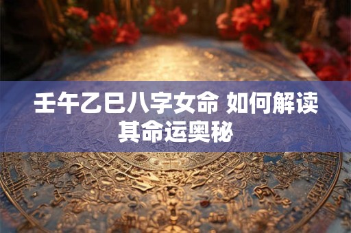 壬午乙巳八字女命 如何解读其命运奥秘