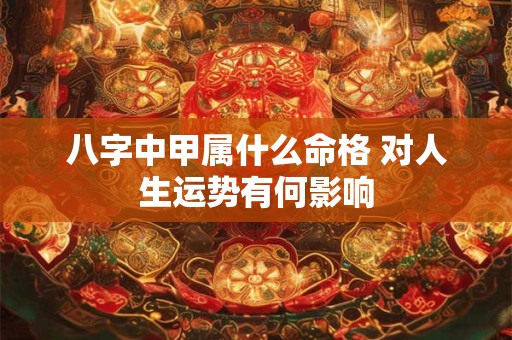 八字中甲属什么命格 对人生运势有何影响