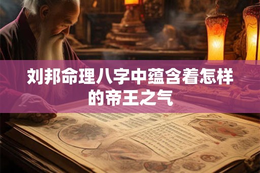 刘邦命理八字中蕴含着怎样的帝王之气