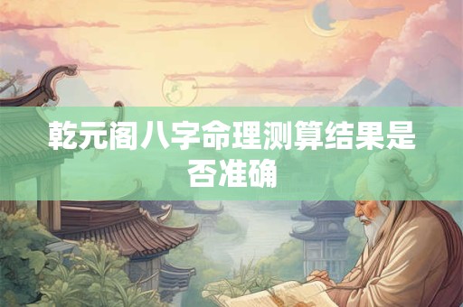 详细阅读:乾元阁八字命理测算结果是否准确 乾元阁八字命理测算结果是否准确