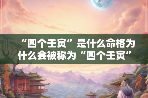 “四个壬寅”是什么命格为什么会被称为“四个壬寅”