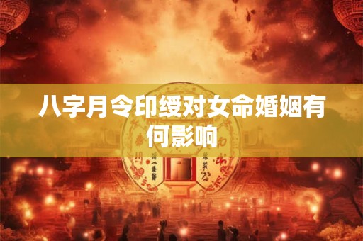 八字月令印绶对女命婚姻有何影响