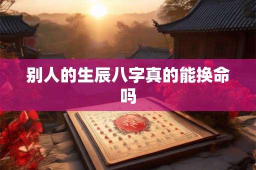 别人的生辰八字真的能换命吗