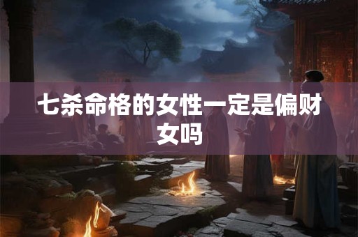 七杀命格的女性一定是偏财女吗