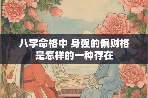 八字命格中 身强的偏财格是怎样的一种存在