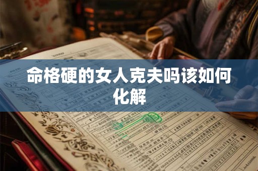 命格硬的女人克夫吗该如何化解