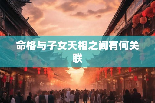 命格与子女天相之间有何关联