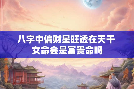 八字中偏财星旺透在天干 女命会是富贵命吗