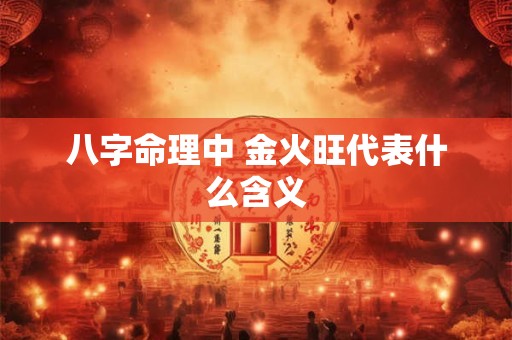 八字命理中 金火旺代表什么含义