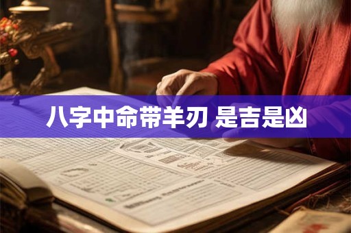 八字中命带羊刃 是吉是凶