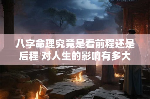 八字命理究竟是看前程还是后程 对人生的影响有多大