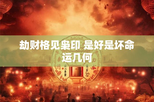 劫财格见枭印 是好是坏命运几何