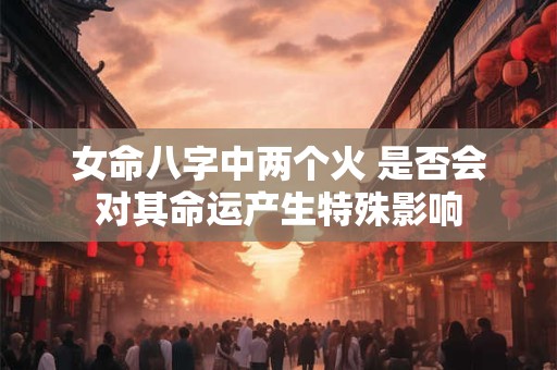 女命八字中两个火 是否会对其命运产生特殊影响