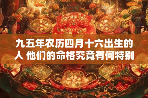九五年农历四月十六出生的人 他们的命格究竟有何特别之处
