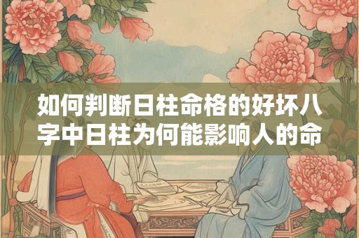 如何判断日柱命格的好坏八字中日柱为何能影响人的命运