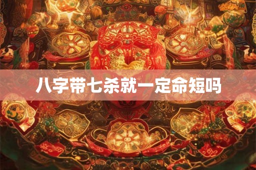 八字带七杀就一定命短吗