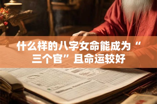 什么样的八字女命能成为“三个官”且命运较好