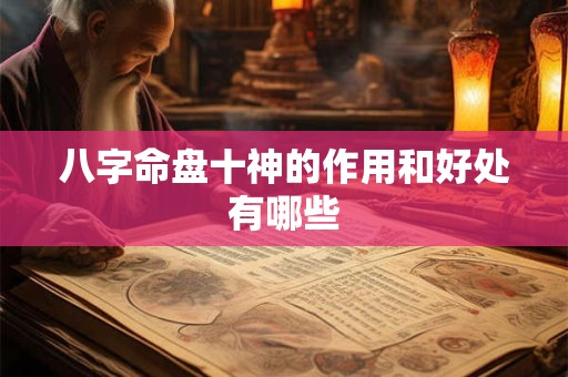 详细阅读:八字命盘十神的作用和好处有哪些 八字命盘十神的作用和好处有哪些
