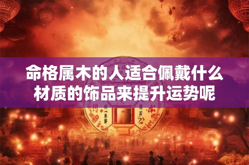 命格属木的人适合佩戴什么材质的饰品来提升运势呢