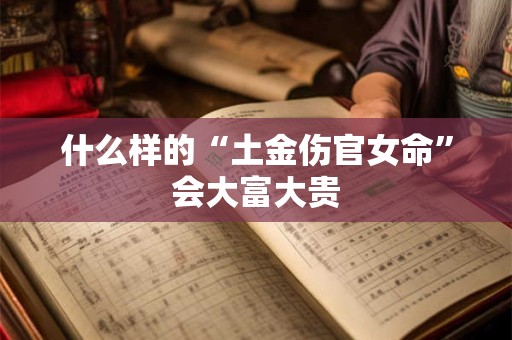 什么样的“土金伤官女命”会大富大贵