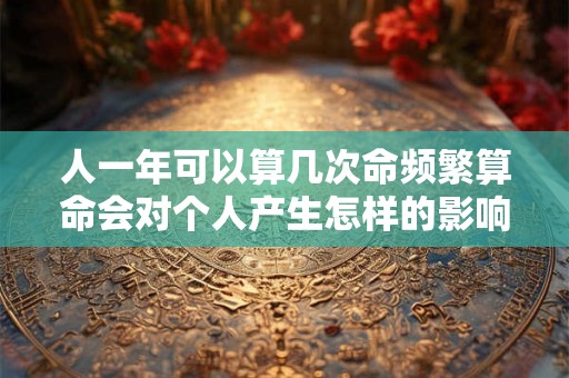 人一年可以算几次命频繁算命会对个人产生怎样的影响