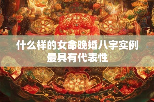 什么样的女命晚婚八字实例最具有代表性