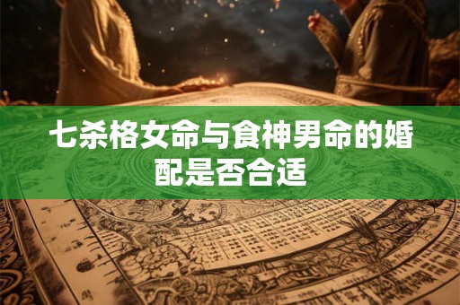 七杀格女命与食神男命的婚配是否合适