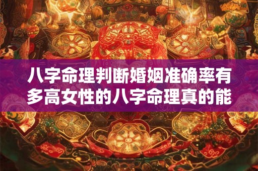 八字命理判断婚姻准确率有多高女性的八字命理真的能决定婚姻吗