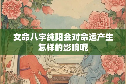 女命八字纯阳会对命运产生怎样的影响呢