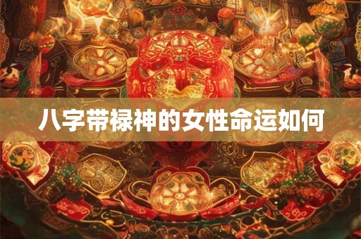 八字带禄神的女性命运如何