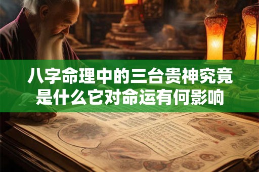 八字命理中的三台贵神究竟是什么它对命运有何影响