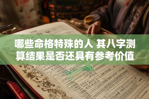 哪些命格特殊的人 其八字测算结果是否还具有参考价值 哪些命格特殊的人 其八字测算结果是否还具有参考价值