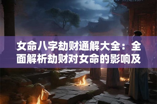 女命八字劫财通解大全：全面解析劫财对女命的影响及应对之道
