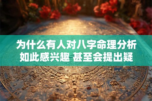 为什么有人对八字命理分析如此感兴趣 甚至会提出疑问 为什么有人对八字命理分析如此感兴趣 甚至会提出疑问